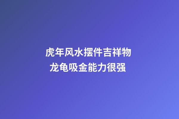 虎年风水摆件吉祥物   龙龟吸金能力很强